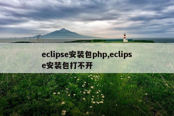 eclipse安装包php,eclipse安装包打不开
