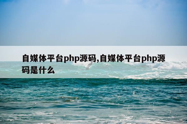 自媒体平台php源码,自媒体平台php源码是什么