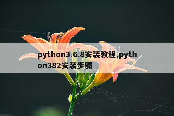 python3.6.8安装教程,python382安装步骤