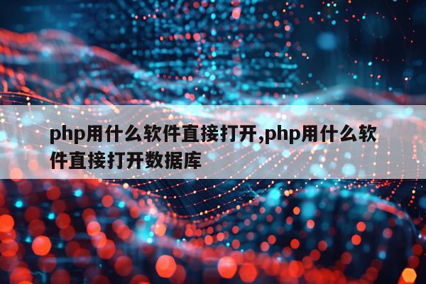 php用什么软件直接打开,php用什么软件直接打开数据库