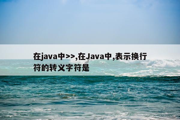 在java中>>,在Java中,表示换行符的转义字符是