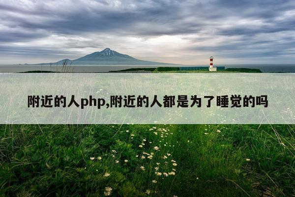附近的人php,附近的人都是为了睡觉的吗
