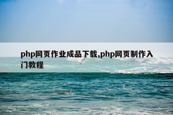 php网页作业成品下载,php网页制作入门教程