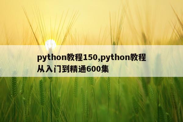 python教程150,python教程从入门到精通600集