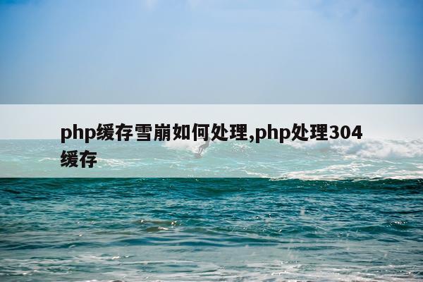 php缓存雪崩如何处理,php处理304缓存