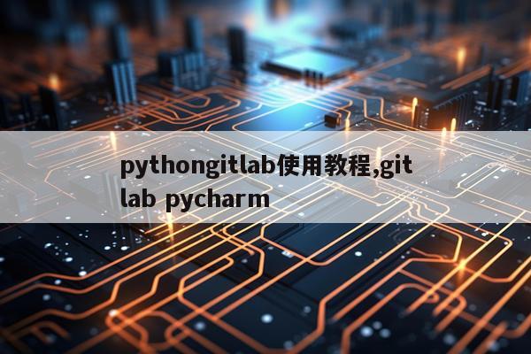 pythongitlab使用教程,gitlab pycharm