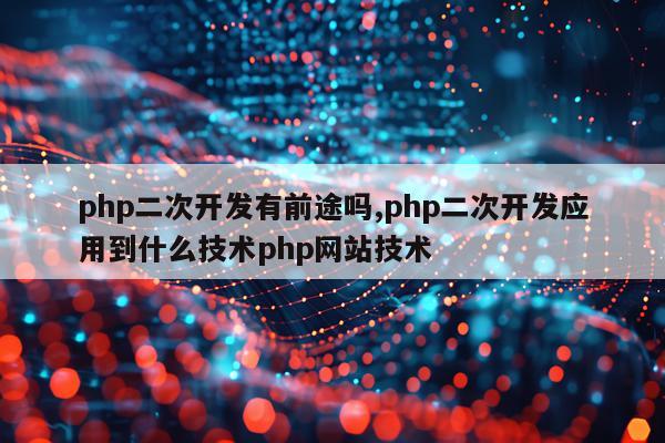 php二次开发有前途吗,php二次开发应用到什么技术php网站技术