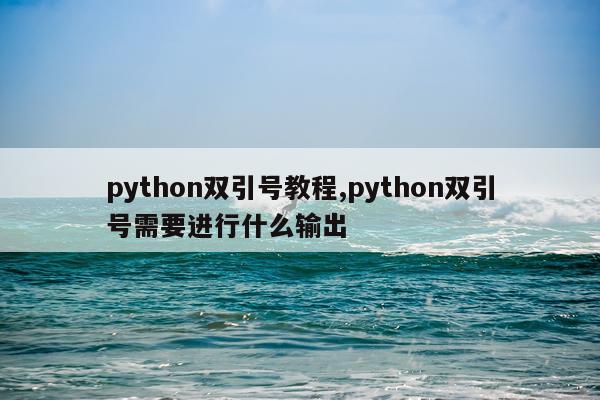 python双引号教程,python双引号需要进行什么输出