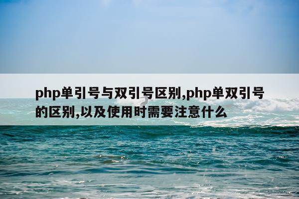 php单引号与双引号区别,php单双引号的区别,以及使用时需要注意什么