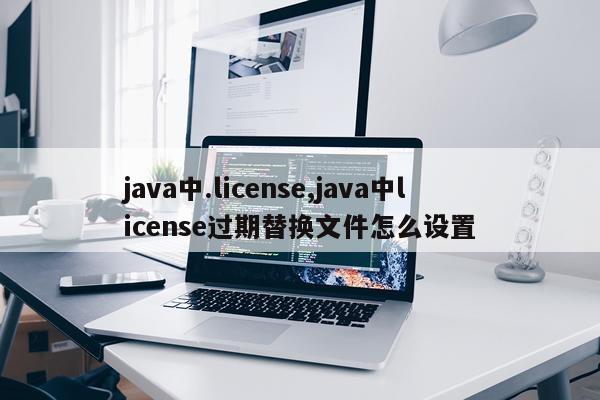 java中.license,java中license过期替换文件怎么设置