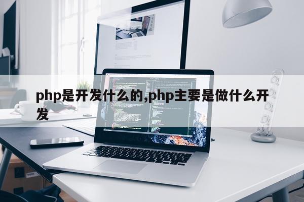 php是开发什么的,php主要是做什么开发