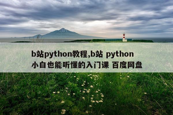 b站python教程,b站 python小白也能听懂的入门课 百度网盘