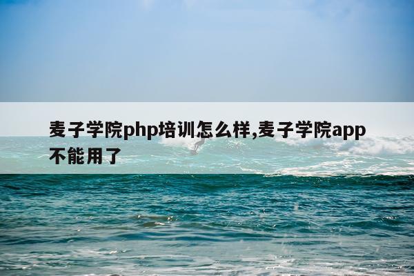 麦子学院php培训怎么样,麦子学院app不能用了