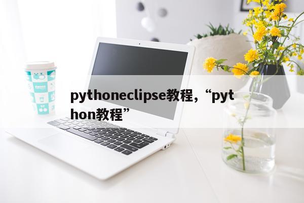 pythoneclipse教程,“python教程”