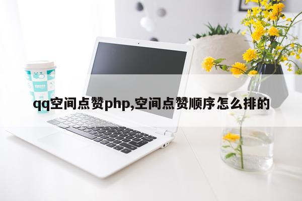 qq空间点赞php,空间点赞顺序怎么排的