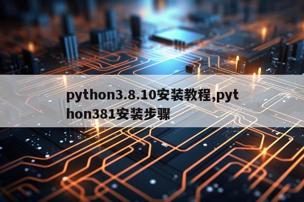 python3.8.10安装教程,python381安装步骤