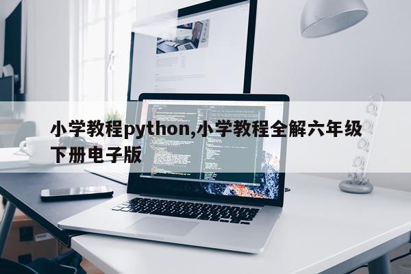 小学教程python,小学教程全解六年级下册电子版
