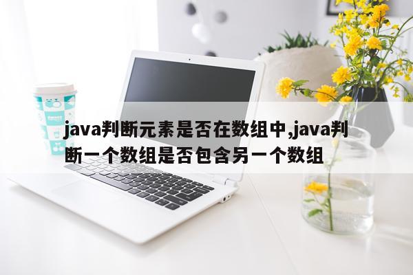 java判断元素是否在数组中,java判断一个数组是否包含另一个数组