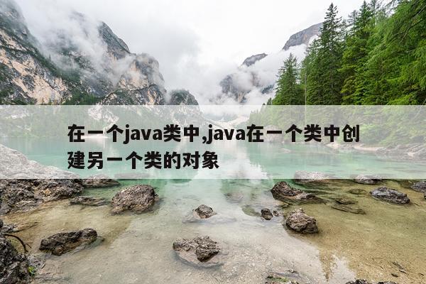 在一个java类中,java在一个类中创建另一个类的对象