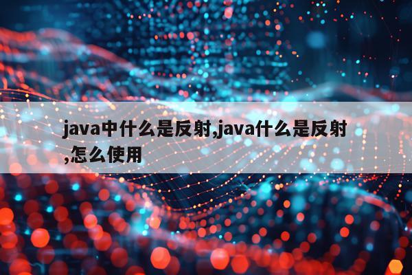 java中什么是反射,java什么是反射,怎么使用