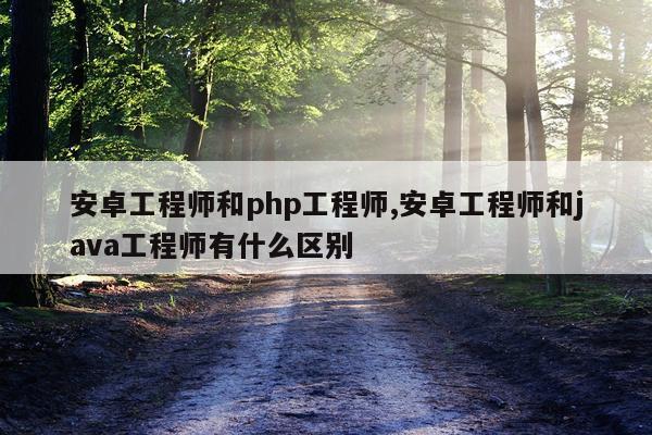 安卓工程师和php工程师,安卓工程师和java工程师有什么区别