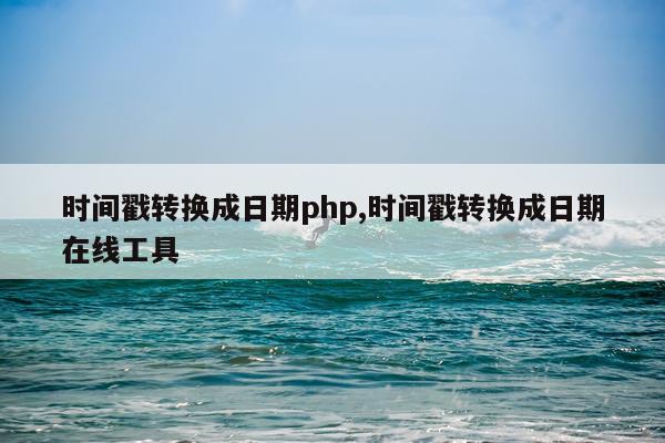 时间戳转换成日期php,时间戳转换成日期在线工具