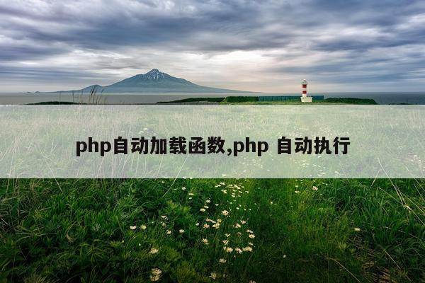 php自动加载函数,php 自动执行