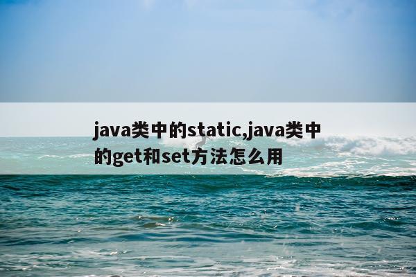 java类中的static,java类中的get和set方法怎么用
