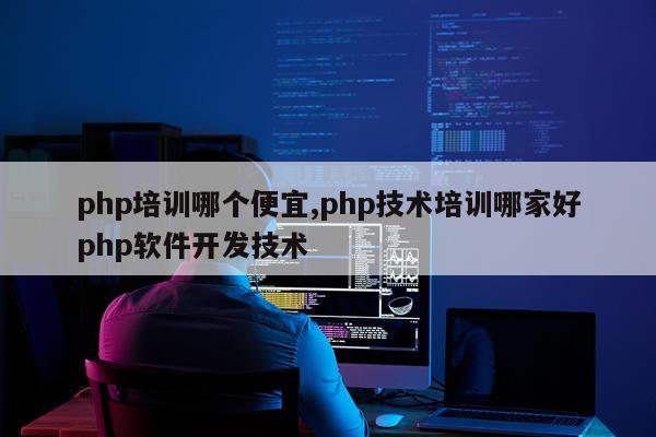 php培训哪个便宜,php技术培训哪家好php软件开发技术