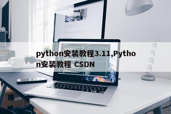 python安装教程3.11,Python安装教程 CSDN