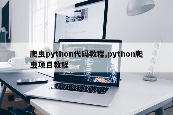 爬虫python代码教程,python爬虫项目教程