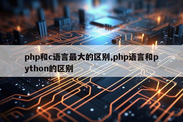 php和c语言最大的区别,php语言和python的区别