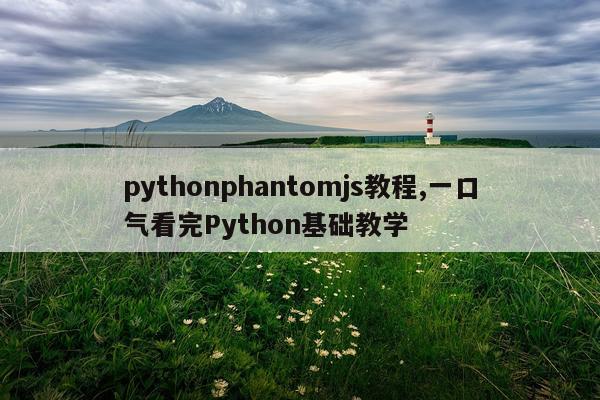 pythonphantomjs教程,一口气看完Python基础教学