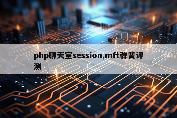 php聊天室session,mft弹簧评测