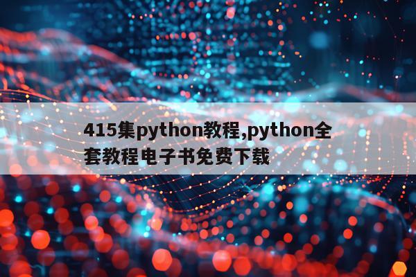 415集python教程,python全套教程电子书免费下载