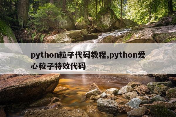 python粒子代码教程,python爱心粒子特效代码