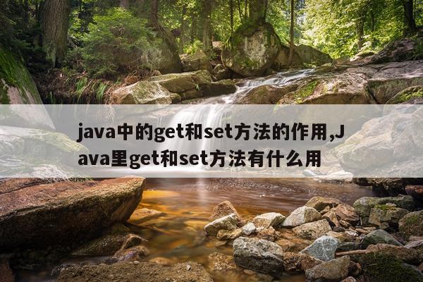 java中的get和set方法的作用,Java里get和set方法有什么用