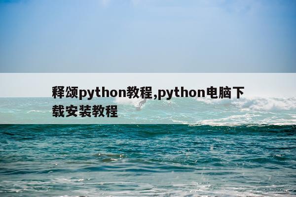 释颂python教程,python电脑下载安装教程