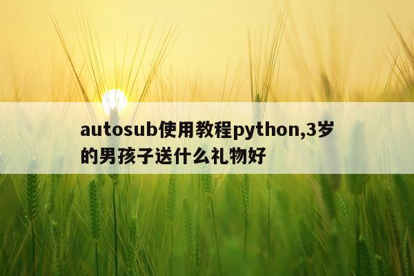 autosub使用教程python,3岁的男孩子送什么礼物好