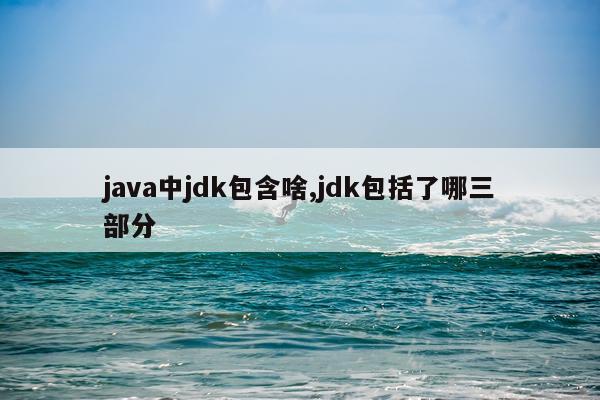 java中jdk包含啥,jdk包括了哪三部分