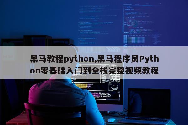 黑马教程python,黑马程序员Python零基础入门到全栈完整视频教程