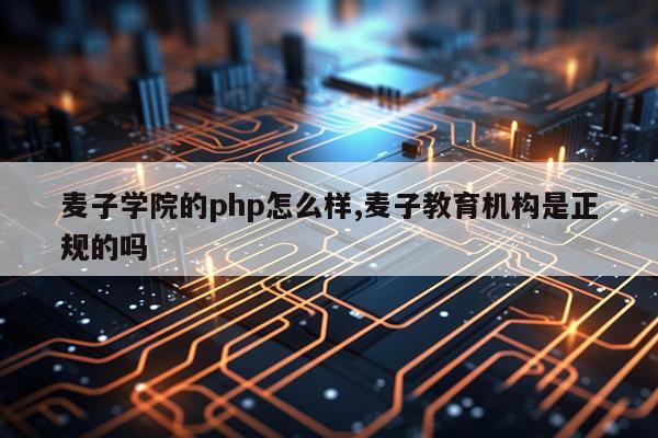 麦子学院的php怎么样,麦子教育机构是正规的吗