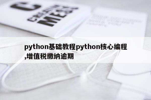 python基础教程python核心编程,增值税缴纳逾期