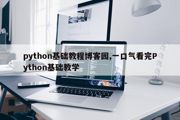 python基础教程博客园,一口气看完Python基础教学