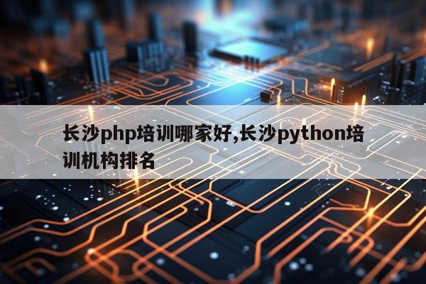 长沙php培训哪家好,长沙python培训机构排名