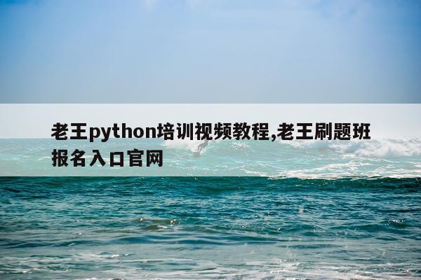老王python培训视频教程,老王刷题班报名入口官网