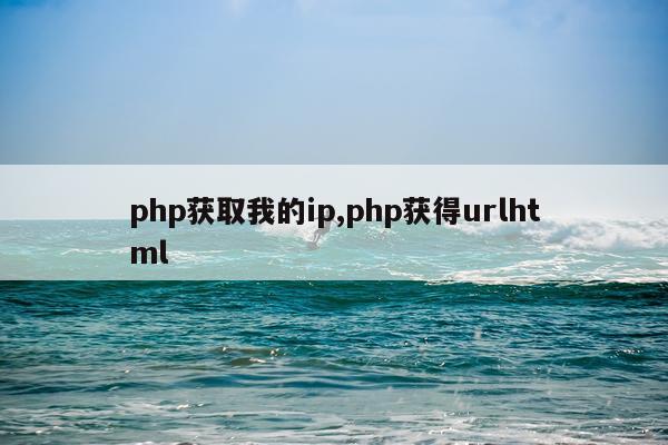php获取我的ip,php获得urlhtml