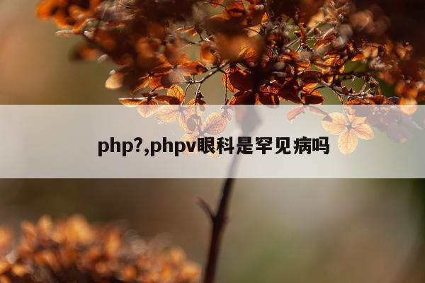 php?,phpv眼科是罕见病吗