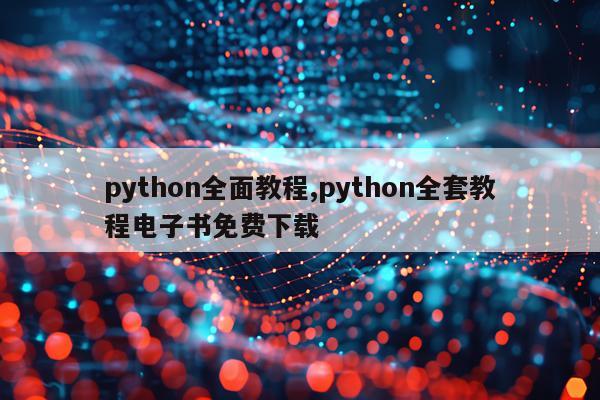 python全面教程,python全套教程电子书免费下载