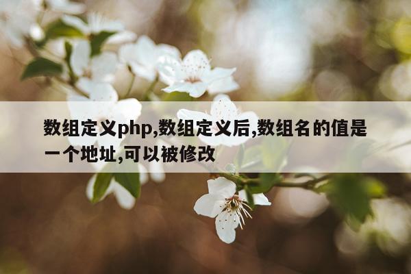 数组定义php,数组定义后,数组名的值是一个地址,可以被修改